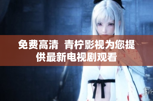 免费高清  青柠影视为您提供最新电视剧观看