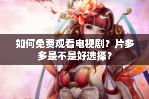 如何免费观看电视剧？片多多是不是好选择？