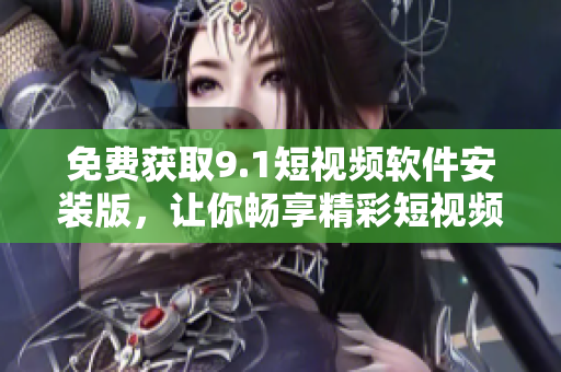 免费获取9.1短视频软件安装版，让你畅享精彩短视频！
