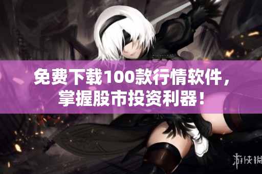 免费下载100款行情软件，掌握股市投资利器！