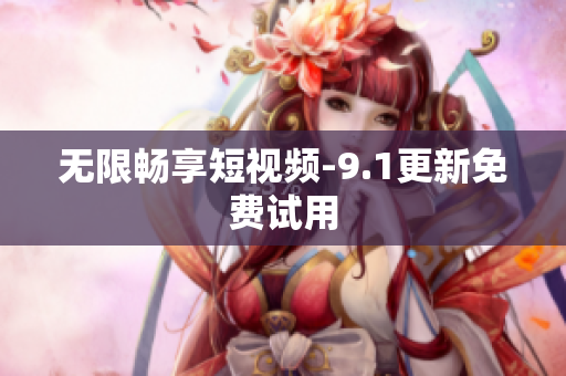 无限畅享短视频-9.1更新免费试用