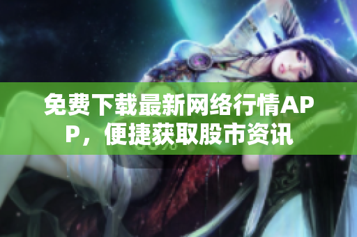 免费下载最新网络行情APP，便捷获取股市资讯