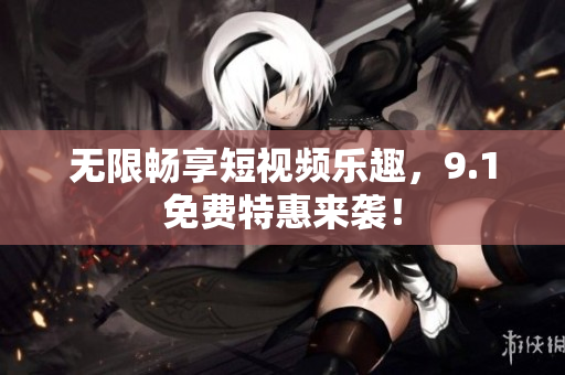 无限畅享短视频乐趣，9.1免费特惠来袭！
