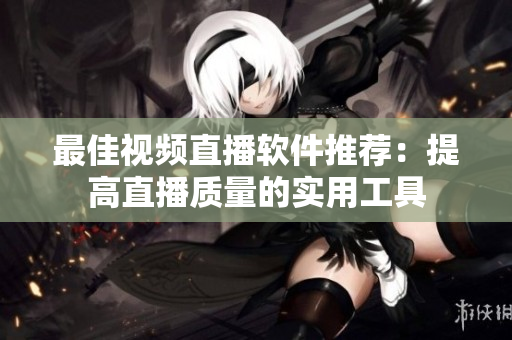 最佳视频直播软件推荐：提高直播质量的实用工具