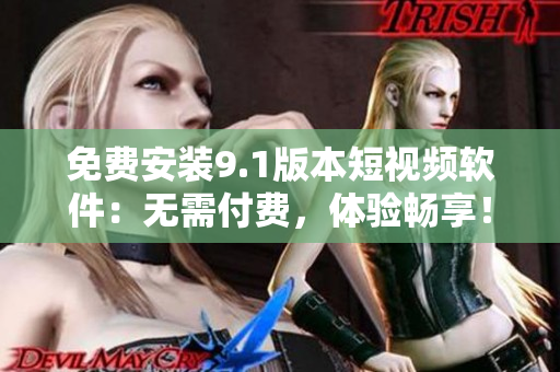 免费安装9.1版本短视频软件：无需付费，体验畅享！