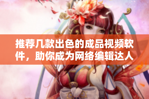 推荐几款出色的成品视频软件，助你成为网络编辑达人