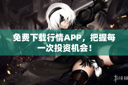 免费下载行情APP，把握每一次投资机会！