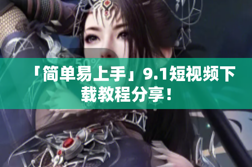 「简单易上手」9.1短视频下载教程分享！
