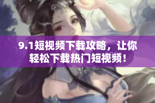 9.1短视频下载攻略，让你轻松下载热门短视频！