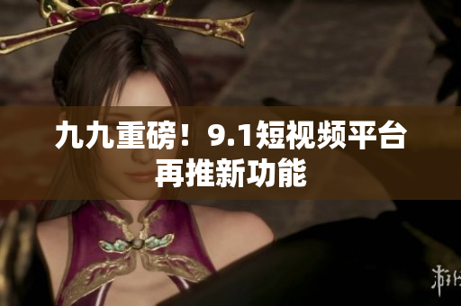 九九重磅！9.1短视频平台再推新功能