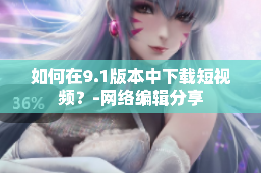 如何在9.1版本中下载短视频？-网络编辑分享