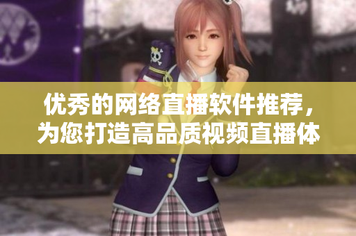 优秀的网络直播软件推荐，为您打造高品质视频直播体验