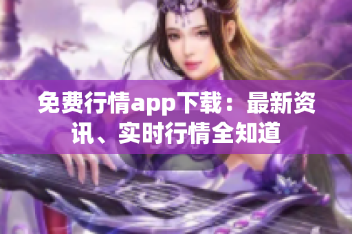 免费行情app下载：最新资讯、实时行情全知道