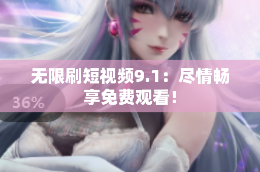 无限刷短视频9.1：尽情畅享免费观看！
