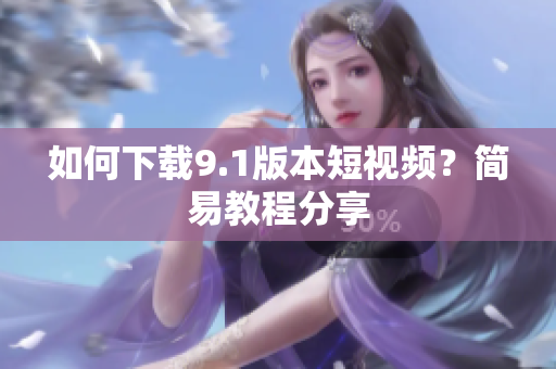 如何下载9.1版本短视频？简易教程分享