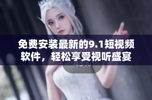 免费安装最新的9.1短视频软件，轻松享受视听盛宴