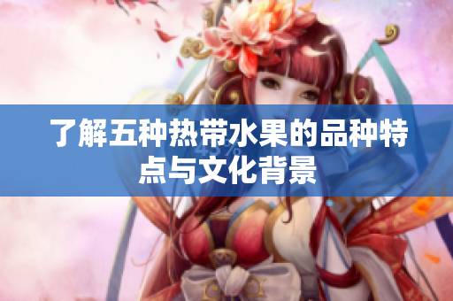 了解五种热带水果的品种特点与文化背景