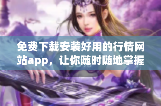 免费下载安装好用的行情网站app，让你随时随地掌握行情！