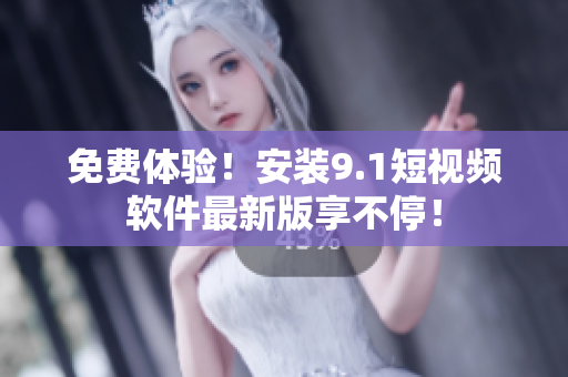 免费体验！安装9.1短视频软件最新版享不停！