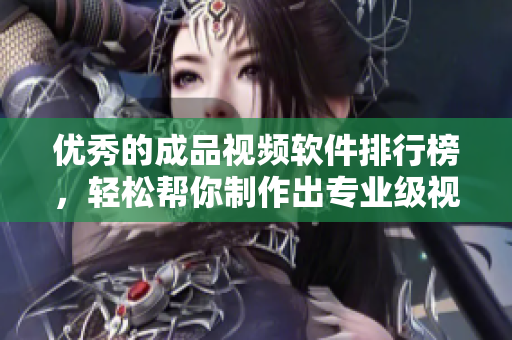 优秀的成品视频软件排行榜，轻松帮你制作出专业级视频！