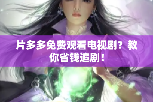 片多多免费观看电视剧？教你省钱追剧！