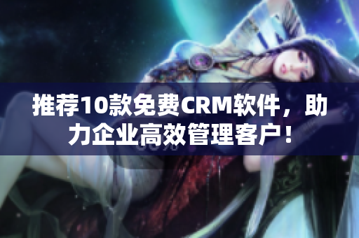 推荐10款免费CRM软件，助力企业高效管理客户！