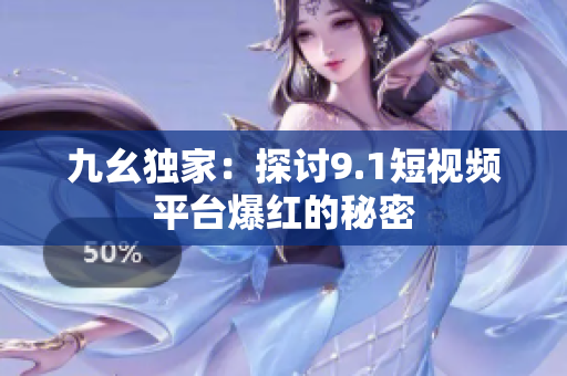 九幺独家：探讨9.1短视频平台爆红的秘密