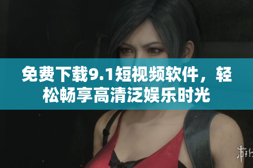 免费下载9.1短视频软件，轻松畅享高清泛娱乐时光