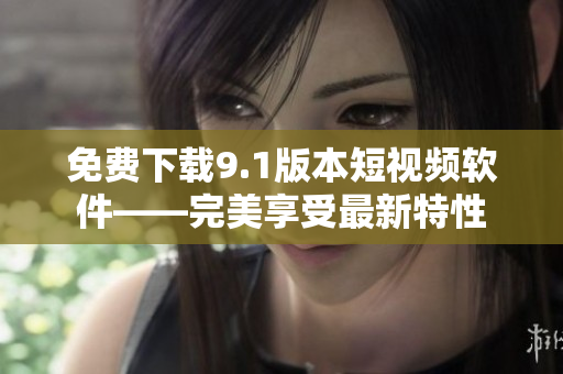 免费下载9.1版本短视频软件——完美享受最新特性