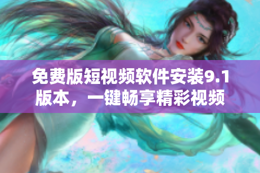免费版短视频软件安装9.1版本，一键畅享精彩视频