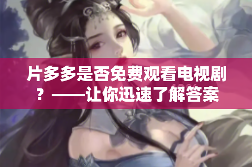 片多多是否免费观看电视剧？——让你迅速了解答案