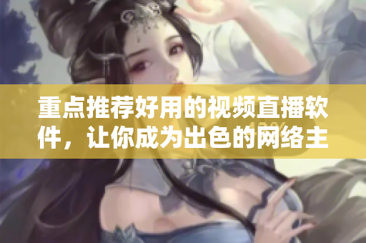 重点推荐好用的视频直播软件，让你成为出色的网络主播！