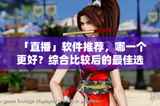 「直播」软件推荐，哪一个更好？综合比较后的最佳选择！