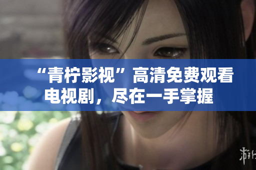“青柠影视”高清免费观看电视剧，尽在一手掌握
