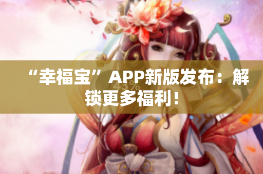 “幸福宝”APP新版发布：解锁更多福利！