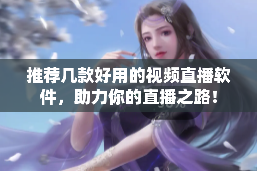 推荐几款好用的视频直播软件，助力你的直播之路！