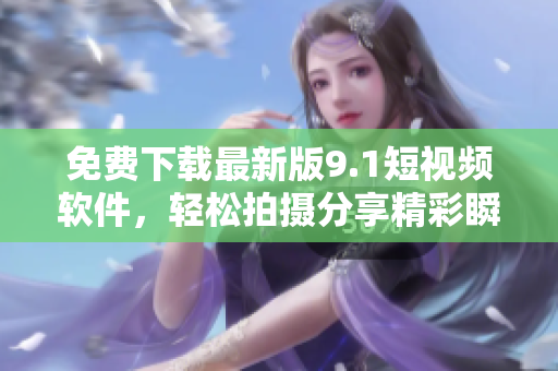 免费下载最新版9.1短视频软件，轻松拍摄分享精彩瞬间