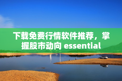 下载免费行情软件推荐，掌握股市动向 essential