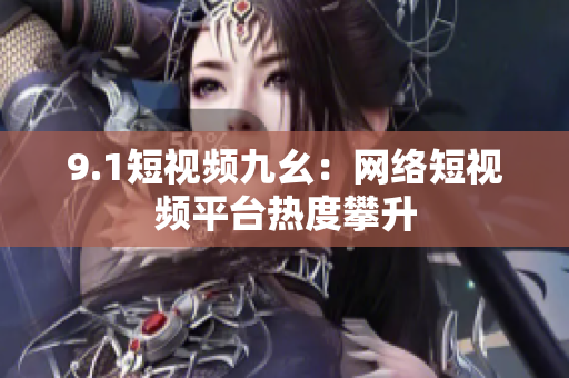 9.1短视频九幺：网络短视频平台热度攀升