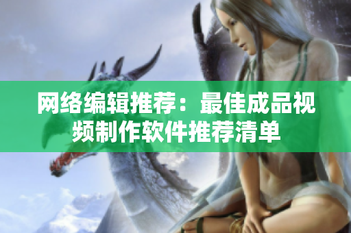 网络编辑推荐：最佳成品视频制作软件推荐清单