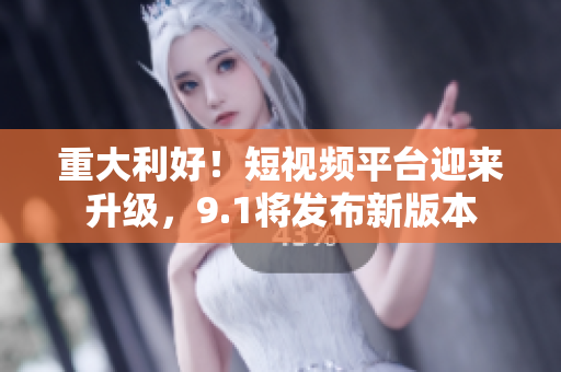 重大利好！短视频平台迎来升级，9.1将发布新版本