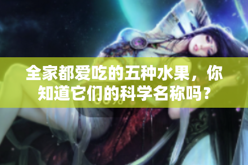 全家都爱吃的五种水果，你知道它们的科学名称吗？