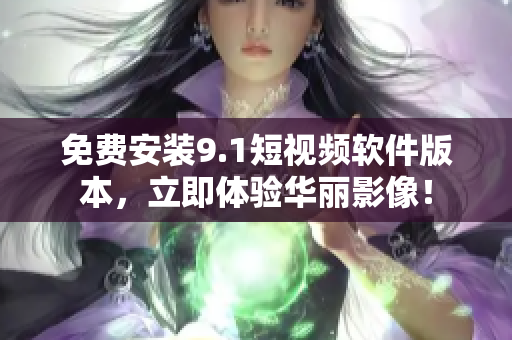 免费安装9.1短视频软件版本，立即体验华丽影像！