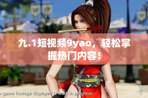九.1短视频9yao，轻松掌握热门内容！