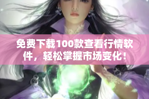 免费下载100款查看行情软件，轻松掌握市场变化！