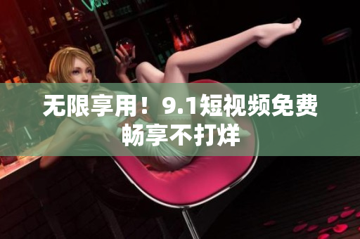 无限享用！9.1短视频免费畅享不打烊