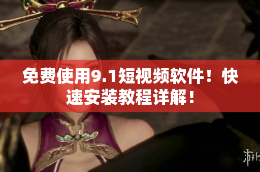 免费使用9.1短视频软件！快速安装教程详解！
