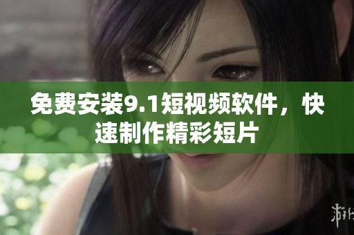 免费安装9.1短视频软件，快速制作精彩短片
