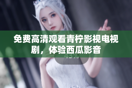 免费高清观看青柠影视电视剧，体验西瓜影音