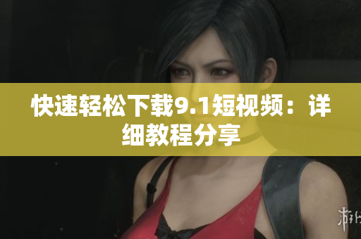 快速轻松下载9.1短视频：详细教程分享